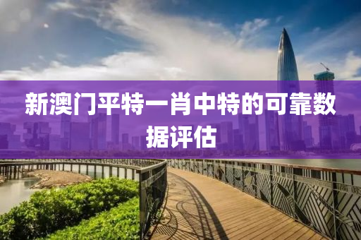 新(xin)澳門(men)平特一肖(xiao)中(zhong)特(te)的(de)可靠(kao)數(shu)據評估