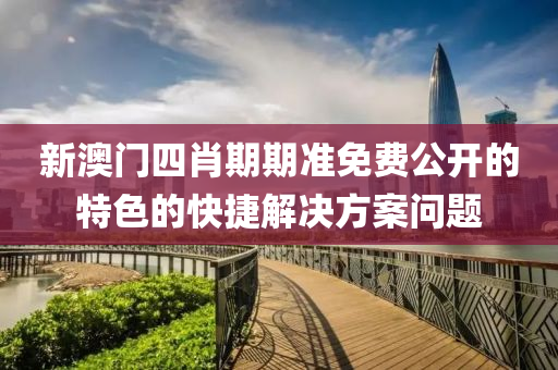 新澳(ao)門(men)四(si)肖期(qi)期(qi)準(zhun)免(mian)費公(gong)開(kai)的(de)特(te)色(se)的(de)快(kuai)捷解決(jue)方(fang)案(an)問(wen)題(ti)