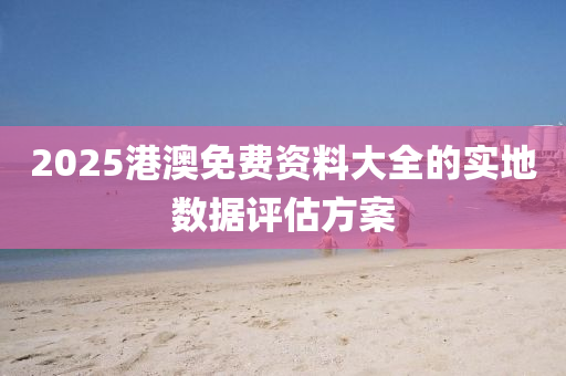 2025港(gang)澳(ao)免費資(zi)料大全的(de)實地數據評(ping)估方(fang)案