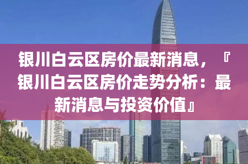 銀(yin)川(chuan)白雲區(qu)房價最新(xin)消(xiao)息，『銀川白雲區房價走勢(shi)分(fen)析(xi)：最新(xin)消息(xi)與投(tou)資價值』