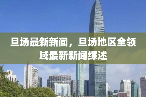 旦場(chang)最新新聞，旦場(chang)地區全(quan)領(ling)域(yu)最(zui)新(xin)新(xin)聞(wen)綜述(shu)