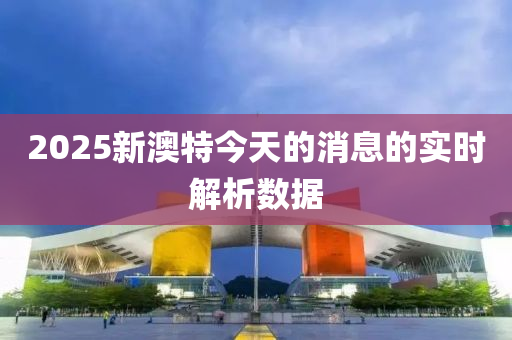 2025新(xin)澳特今天(tian)的(de)消(xiao)息(xi)的實時解析數(shu)據