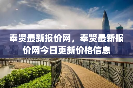 奉(feng)賢(xian)最新報(bao)價(jia)網，奉(feng)賢最(zui)新報價網今(jin)日(ri)更(geng)新價格(ge)信息(xi)