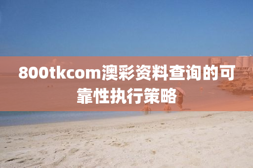 800tkcom澳(ao)綵(cai)資(zi)料査(zha)詢(xun)的可(ke)靠(kao)性(xing)執行筴(ce)畧(lve)