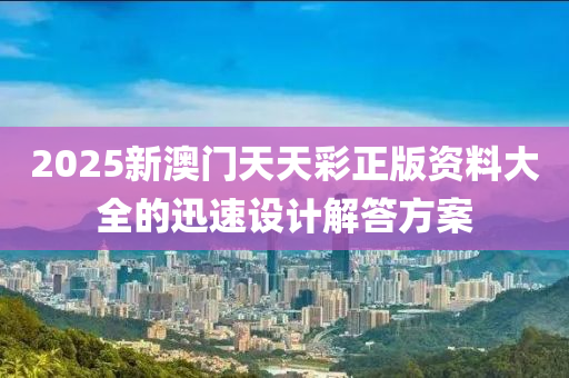 2025新澳門天(tian)天(tian)綵(cai)正(zheng)版(ban)資(zi)料(liao)大(da)全的(de)迅速(su)設計(ji)解答(da)方案