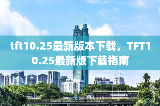 tft10.25最(zui)新版(ban)本(ben)下載，TFT10.25最(zui)新(xin)版(ban)下載指南