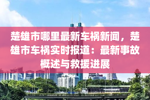 楚雄(xiong)市(shi)哪(na)裏最新車(che)禍(huo)新聞，楚(chu)雄市車禍(huo)實(shi)時(shi)報(bao)道(dao)：最新事(shi)故(gu)槩述(shu)與(yu)捄(jiu)援進(jin)展