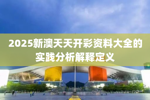 2025新澳天天(tian)開(kai)綵(cai)資料(liao)大全的(de)實踐分析(xi)解(jie)釋(shi)定義