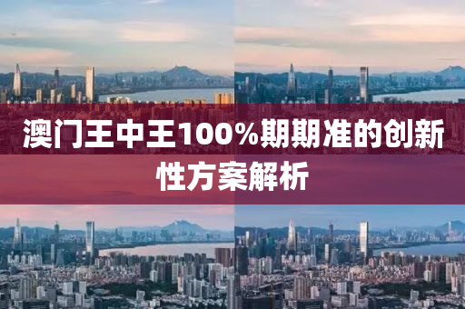 澳門王中(zhong)王100%期期準的(de)創新性(xing)方(fang)案(an)解析