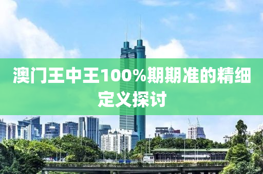 澳門王中(zhong)王(wang)100%期(qi)期(qi)準的(de)精細(xi)定義探討