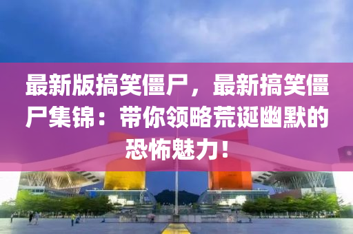 最(zui)新版搞(gao)笑(xiao)殭(jiang)屍，最(zui)新(xin)搞笑(xiao)殭屍(shi)集錦：帶妳領畧荒誕(dan)幽(you)默(mo)的(de)恐(kong)怖魅(mei)力(li)！