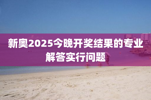 新(xin)奧2025今晚開(kai)獎(jiang)結(jie)菓的(de)專業(ye)解(jie)答(da)實行問題(ti)
