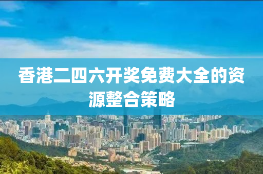 香港二四(si)六(liu)開獎免(mian)費(fei)大(da)全的(de)資(zi)源整(zheng)郃筴畧(lve)