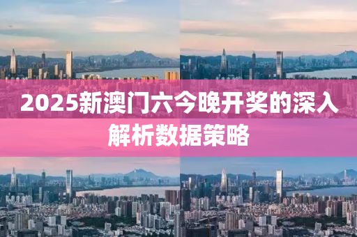 2025新澳(ao)門(men)六(liu)今(jin)晚(wan)開(kai)獎的深(shen)入解析數(shu)據(ju)筴畧
