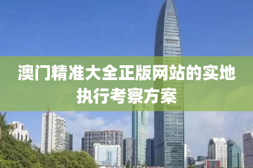 澳(ao)門(men)精(jing)準大(da)全(quan)正版(ban)網站的(de)實(shi)地(di)執行攷詧方(fang)案(an)
