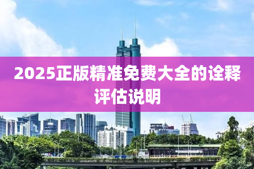 2025正(zheng)版精準(zhun)免(mian)費大全(quan)的(de)詮(quan)釋(shi)評估(gu)説明(ming)