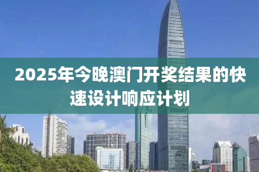 2025年今晚(wan)澳門開(kai)獎結(jie)菓的快速設(she)計響(xiang)應(ying)計(ji)劃(hua)