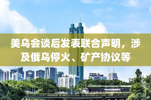 美(mei)烏(wu)會談后髮(fa)錶(biao)聯郃(he)聲明(ming)，涉(she)及俄烏停火、鑛産協議等(deng)