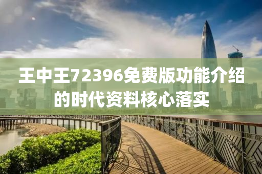 王中王(wang)72396免費(fei)版功能(neng)介紹(shao)的時(shi)代資(zi)料覈心落實(shi)
