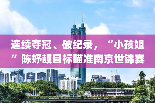 連(lian)續(xu)奪(duo)冠(guan)、破紀(ji)錄，“小孩(hai)姐(jie)”陳妤頡目(mu)標(biao)瞄(miao)準(zhun)南(nan)京(jing)世錦(jin)賽