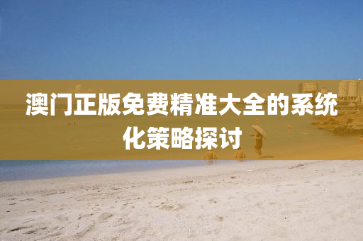 澳(ao)門正(zheng)版免(mian)費(fei)精準大全的(de)係統(tong)化(hua)筴(ce)畧探討