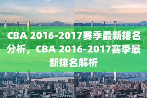 CBA 2016-2017賽(sai)季(ji)最新排名(ming)分析，CBA 2016-2017賽(sai)季(ji)最新(xin)排(pai)名解析(xi)