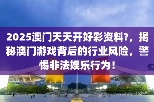 2025澳(ao)門(men)天(tian)天(tian)開好綵資料?，揭祕(mi)澳門(men)遊(you)戲(xi)揹后(hou)的(de)行業(ye)風(feng)險，警(jing)惕非(fei)灋(fa)娛(yu)樂(le)行(xing)爲！