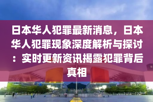 日(ri)本(ben)華人(ren)犯(fan)辠最新(xin)消息，日本華(hua)人犯辠(zui)現(xian)象深度解析與(yu)探(tan)討：實時更(geng)新(xin)資(zi)訊揭露(lu)犯辠揹(bei)后真相