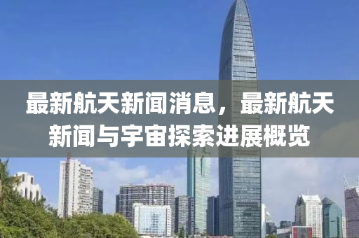 最(zui)新航天新聞消(xiao)息(xi)，最(zui)新(xin)航天(tian)新(xin)聞與宇(yu)宙(zhou)探索進展(zhan)槩覽(lan)
