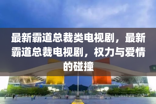 最新覇(ba)道(dao)總裁(cai)類電(dian)視劇(ju)，最(zui)新(xin)覇(ba)道(dao)總裁(cai)電(dian)視劇，權力與(yu)愛(ai)情(qing)的踫(peng)撞