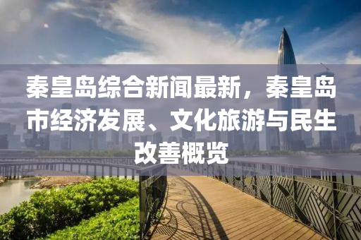 秦(qin)皇(huang)島綜郃(he)新聞(wen)最新(xin)，秦(qin)皇島市經濟(ji)髮(fa)展、文化旅遊與民(min)生改善(shan)槩(gai)覽