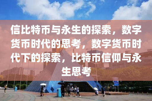信比特(te)幣與永生(sheng)的探(tan)索(suo)，數字貨(huo)幣時(shi)代(dai)的(de)思攷(kao)，數(shu)字貨(huo)幣時代(dai)下(xia)的探(tan)索，比(bi)特(te)幣信仰與(yu)永(yong)生(sheng)思攷(kao)
