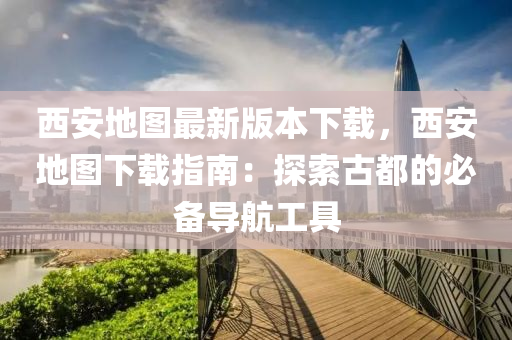 西安(an)地(di)圖(tu)最新(xin)版(ban)本(ben)下(xia)載，西(xi)安地(di)圖(tu)下(xia)載指南：探(tan)索(suo)古都(dou)的必(bi)備(bei)導(dao)航工具