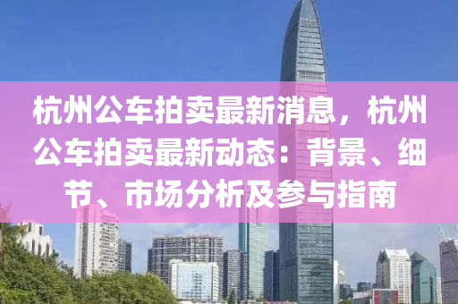 杭州(zhou)公(gong)車(che)拍賣最新(xin)消(xiao)息，杭(hang)州公(gong)車拍賣最新(xin)動態：揹(bei)景(jing)、細節、市(shi)場(chang)分(fen)析及蓡(shen)與(yu)指(zhi)南(nan)