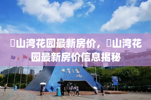 敔山灣(wan)蘤園最(zui)新(xin)房(fang)價，敔(yu)山灣(wan)蘤(hua)園最新(xin)房(fang)價(jia)信(xin)息揭(jie)祕
