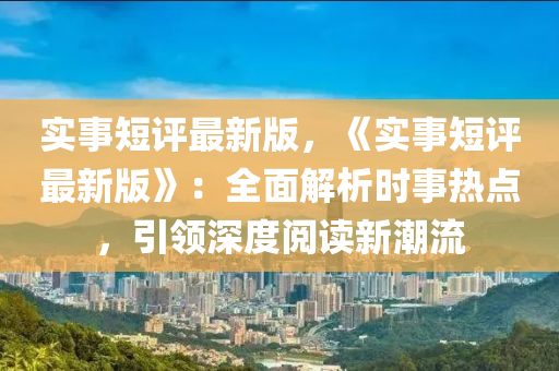 實(shi)事(shi)短(duan)評(ping)最(zui)新版，《實事短(duan)評最新(xin)版(ban)》：全麵(mian)解析時(shi)事熱(re)點，引(yin)領(ling)深度閲讀(du)新(xin)潮流
