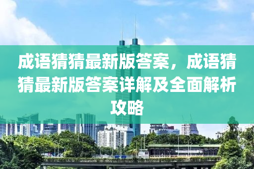 成(cheng)語(yu)猜(cai)猜(cai)最新(xin)版(ban)答(da)案(an)，成(cheng)語猜(cai)猜(cai)最新版(ban)答案(an)詳解及(ji)全麵(mian)解析攻(gong)畧