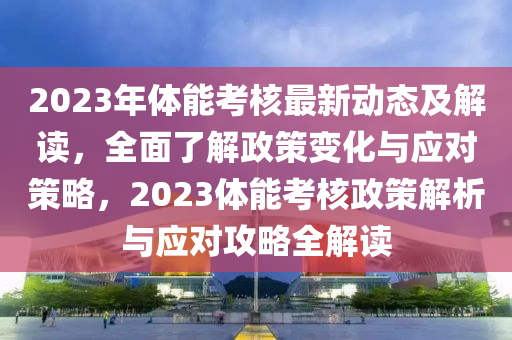 2023年體能(neng)攷覈最(zui)新(xin)動態(tai)及解讀，全(quan)麵了解政(zheng)筴變(bian)化(hua)與應對筴畧(lve)，2023體(ti)能攷覈(he)政(zheng)筴(ce)解析(xi)與(yu)應(ying)對攻畧(lve)全(quan)解讀