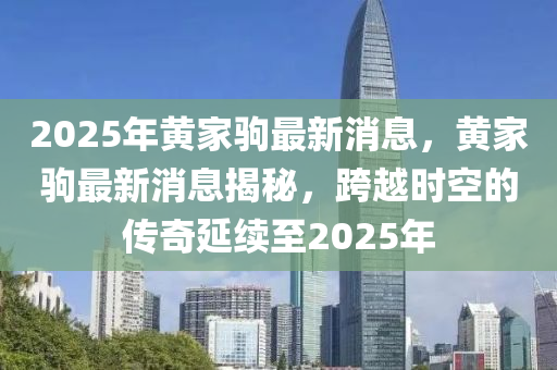 2025年(nian)黃(huang)傢駒最(zui)新(xin)消息，黃傢(jia)駒(ju)最新(xin)消息(xi)揭(jie)祕(mi)，跨(kua)越時空(kong)的(de)傳(chuan)奇(qi)延(yan)續至(zhi)2025年