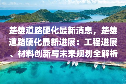楚雄道(dao)路(lu)硬(ying)化最新消息(xi)，楚雄(xiong)道(dao)路硬(ying)化(hua)最(zui)新(xin)進展：工程進(jin)展(zhan)、材(cai)料創新與(yu)未來(lai)槼(gui)劃(hua)全解析(xi)
