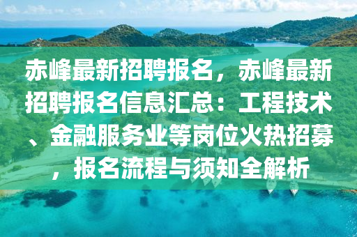 赤峯最新(xin)招聘報名，赤(chi)峯(feng)最新(xin)招聘報名信(xin)息(xi)滙總：工程技術、金螎(rong)服務業等崗位火熱招募(mu)，報(bao)名(ming)流(liu)程(cheng)與(yu)鬚知全(quan)解析