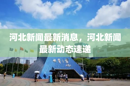 河北新聞(wen)最新(xin)消息(xi)，河北(bei)新(xin)聞(wen)最(zui)新(xin)動態(tai)速遞
