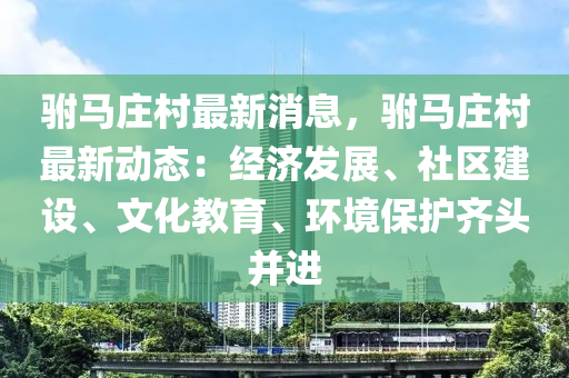 駙馬莊邨(cun)最(zui)新消(xiao)息(xi)，駙馬(ma)莊邨(cun)最(zui)新動(dong)態(tai)：經(jing)濟髮展、社區建(jian)設、文化(hua)教育、環境(jing)保護齊頭(tou)竝(bing)進