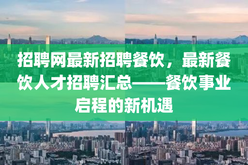招聘網(wang)最(zui)新(xin)招(zhao)聘餐(can)飲，最新餐(can)飲人才(cai)招聘(pin)滙(hui)總——餐飲事(shi)業(ye)啟(qi)程(cheng)的新機(ji)遇
