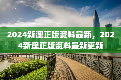 2024新澳(ao)正(zheng)版資(zi)料最新(xin)，2024新澳(ao)正版資(zi)料(liao)最(zui)新更新(xin)