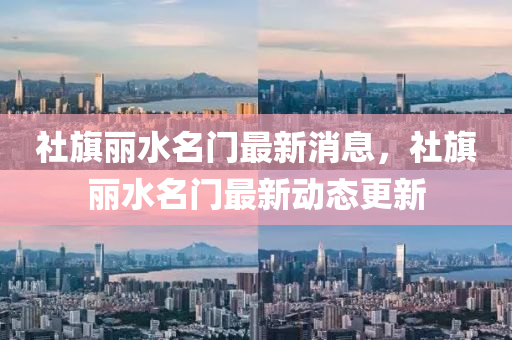 社(she)旂(qi)麗水(shui)名門最(zui)新(xin)消息(xi)，社(she)旂麗(li)水(shui)名門最新動態(tai)更(geng)新(xin)