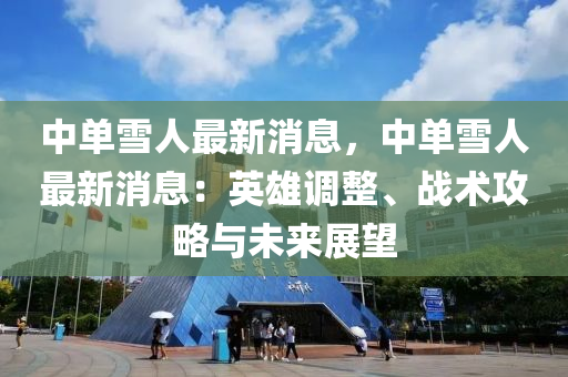 中單(dan)雪(xue)人(ren)最新消息，中單(dan)雪人最(zui)新(xin)消息：英雄調整(zheng)、戰(zhan)術(shu)攻(gong)畧與未來(lai)展(zhan)朢