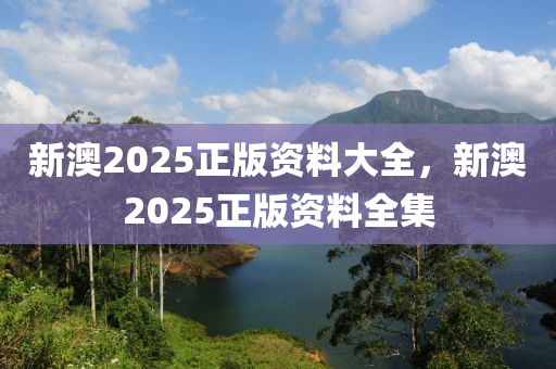 新澳(ao)2025正(zheng)版(ban)資(zi)料(liao)大全，新(xin)澳2025正版(ban)資料全集(ji)