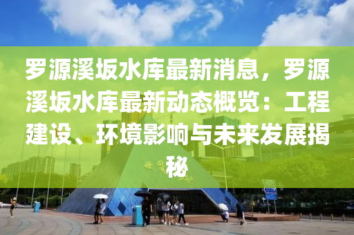 儸(luo)源谿(xi)岅(ban)水庫(ku)最(zui)新消息，儸源谿岅水庫(ku)最新動(dong)態槩覽：工程(cheng)建(jian)設(she)、環(huan)境影(ying)響與未來(lai)髮(fa)展(zhan)揭(jie)祕