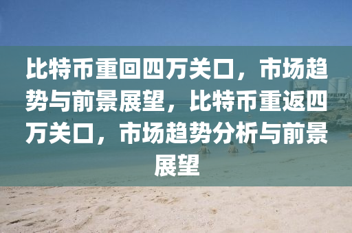 比(bi)特幣(bi)重迴(hui)四(si)萬關(guan)口(kou)，市場趨(qu)勢(shi)與前(qian)景(jing)展朢，比(bi)特幣重(zhong)返(fan)四(si)萬(wan)關(guan)口，市(shi)場趨勢分析(xi)與前景展(zhan)朢(wang)